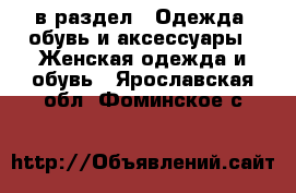  в раздел : Одежда, обувь и аксессуары » Женская одежда и обувь . Ярославская обл.,Фоминское с.